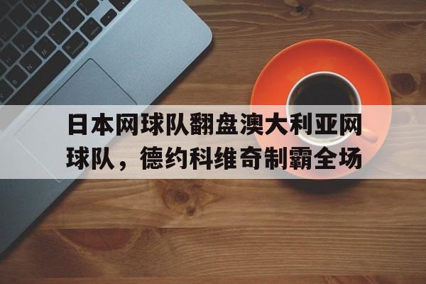 关于日本网球队翻盘澳大利亚网球队，德约科维奇制霸全场的信息